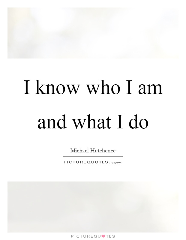 I know who I am and what I do Picture Quote #1