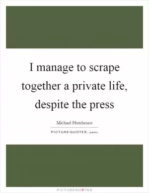 I manage to scrape together a private life, despite the press Picture Quote #1