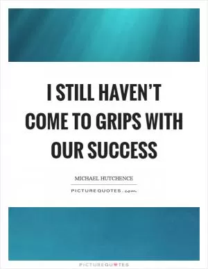 I still haven’t come to grips with our success Picture Quote #1