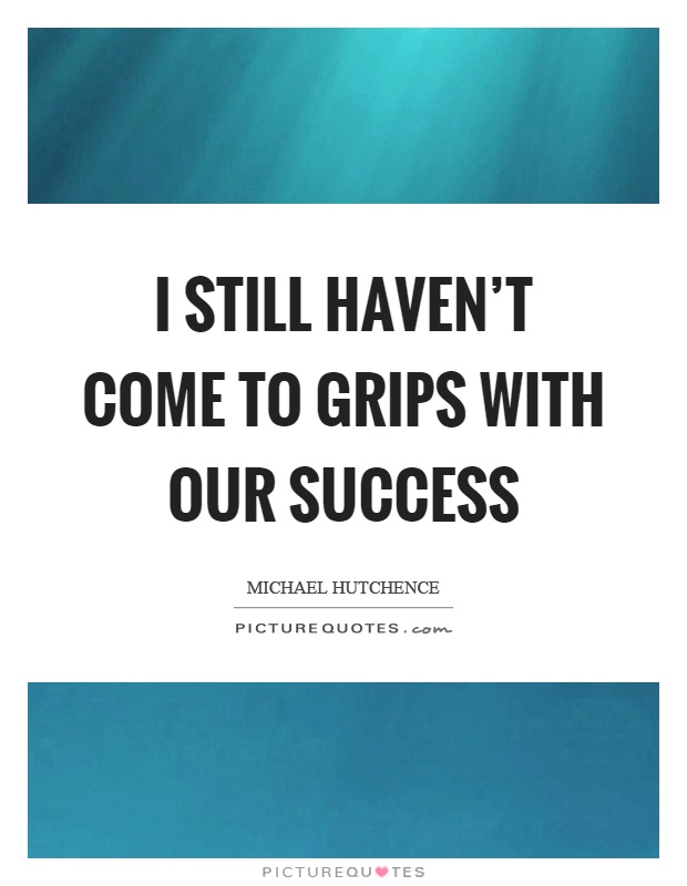 I still haven't come to grips with our success Picture Quote #1