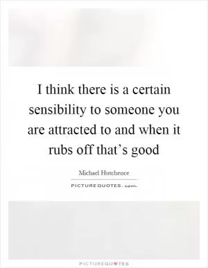 I think there is a certain sensibility to someone you are attracted to and when it rubs off that’s good Picture Quote #1