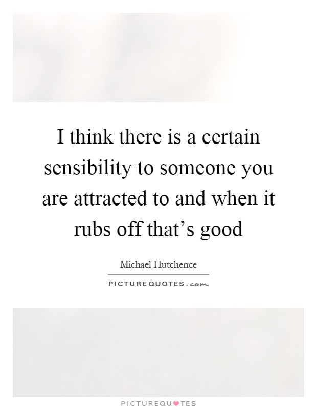 I think there is a certain sensibility to someone you are attracted to and when it rubs off that's good Picture Quote #1