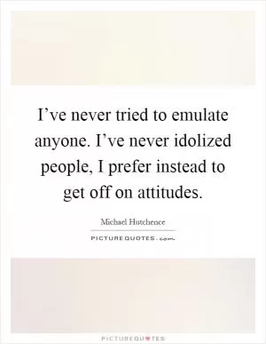 I’ve never tried to emulate anyone. I’ve never idolized people, I prefer instead to get off on attitudes Picture Quote #1