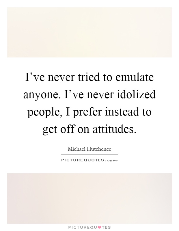 I've never tried to emulate anyone. I've never idolized people, I prefer instead to get off on attitudes Picture Quote #1