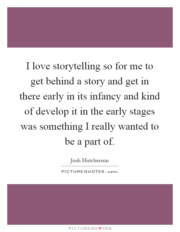 I love storytelling so for me to get behind a story and get in there early in its infancy and kind of develop it in the early stages was something I really wanted to be a part of Picture Quote #1