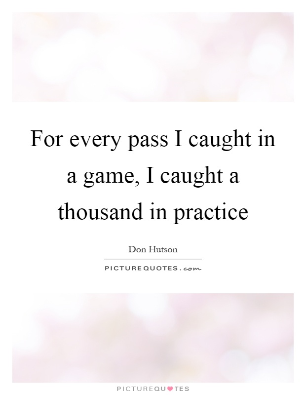 For every pass I caught in a game, I caught a thousand in practice Picture Quote #1