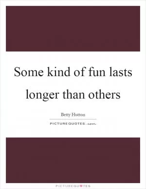 Some kind of fun lasts longer than others Picture Quote #1