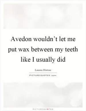 Avedon wouldn’t let me put wax between my teeth like I usually did Picture Quote #1