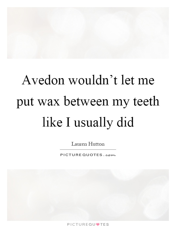 Avedon wouldn't let me put wax between my teeth like I usually did Picture Quote #1