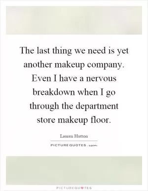 The last thing we need is yet another makeup company. Even I have a nervous breakdown when I go through the department store makeup floor Picture Quote #1