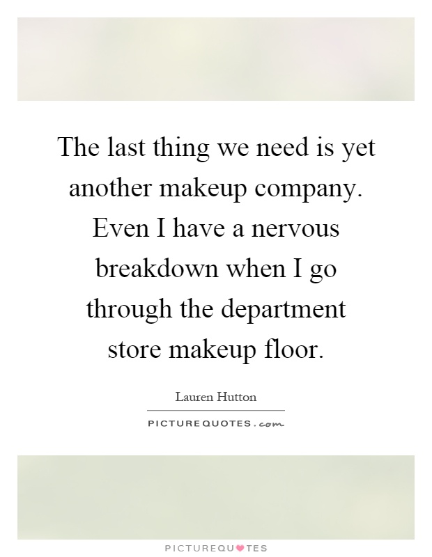 The last thing we need is yet another makeup company. Even I have a nervous breakdown when I go through the department store makeup floor Picture Quote #1
