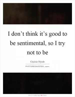 I don’t think it’s good to be sentimental, so I try not to be Picture Quote #1