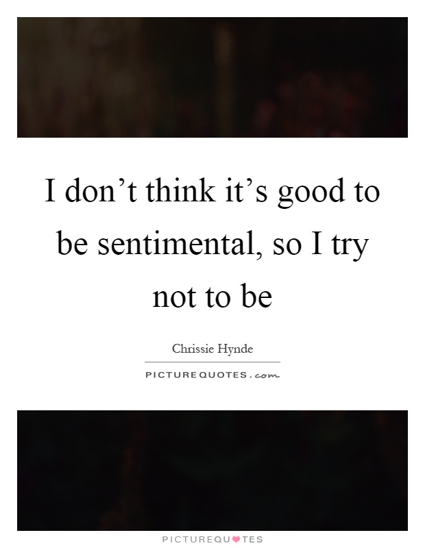 I don't think it's good to be sentimental, so I try not to be Picture Quote #1