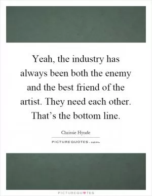 Yeah, the industry has always been both the enemy and the best friend of the artist. They need each other. That’s the bottom line Picture Quote #1