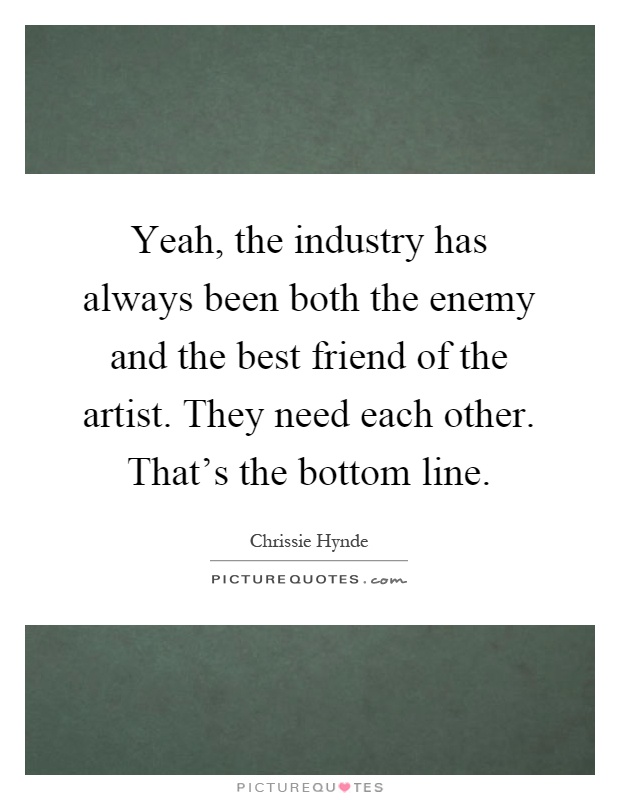 Yeah, the industry has always been both the enemy and the best friend of the artist. They need each other. That's the bottom line Picture Quote #1