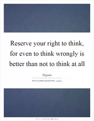 Reserve your right to think, for even to think wrongly is better than not to think at all Picture Quote #1