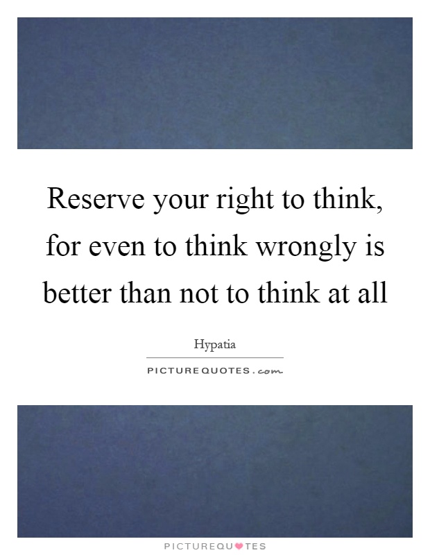 Reserve your right to think, for even to think wrongly is better than not to think at all Picture Quote #1