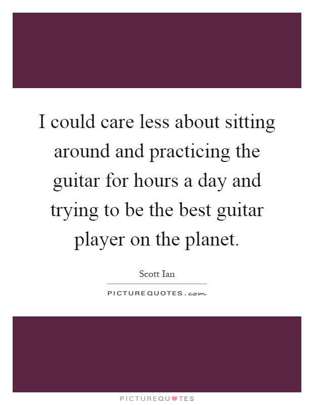 I could care less about sitting around and practicing the guitar for hours a day and trying to be the best guitar player on the planet Picture Quote #1