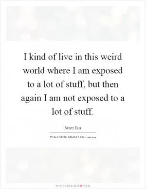 I kind of live in this weird world where I am exposed to a lot of stuff, but then again I am not exposed to a lot of stuff Picture Quote #1