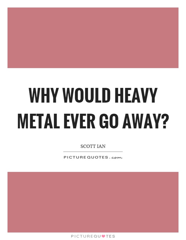 Why would heavy metal ever go away? Picture Quote #1