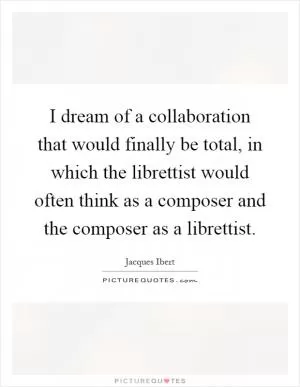 I dream of a collaboration that would finally be total, in which the librettist would often think as a composer and the composer as a librettist Picture Quote #1
