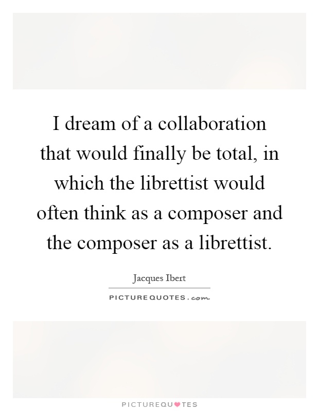 I dream of a collaboration that would finally be total, in which the librettist would often think as a composer and the composer as a librettist Picture Quote #1