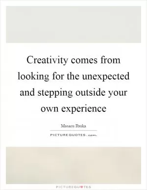 Creativity comes from looking for the unexpected and stepping outside your own experience Picture Quote #1