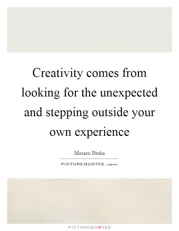 Creativity comes from looking for the unexpected and stepping outside your own experience Picture Quote #1