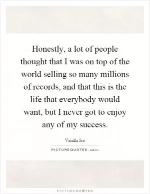 Honestly, a lot of people thought that I was on top of the world selling so many millions of records, and that this is the life that everybody would want, but I never got to enjoy any of my success Picture Quote #1