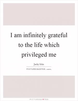 I am infinitely grateful to the life which privileged me Picture Quote #1