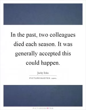 In the past, two colleagues died each season. It was generally accepted this could happen Picture Quote #1