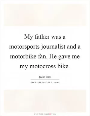 My father was a motorsports journalist and a motorbike fan. He gave me my motocross bike Picture Quote #1