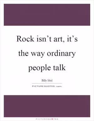 Rock isn’t art, it’s the way ordinary people talk Picture Quote #1