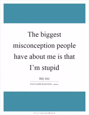 The biggest misconception people have about me is that I’m stupid Picture Quote #1
