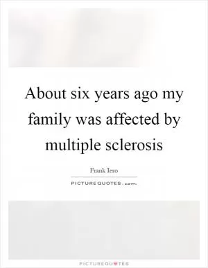 About six years ago my family was affected by multiple sclerosis Picture Quote #1