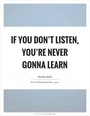 If you don’t listen, you’re never gonna learn Picture Quote #1