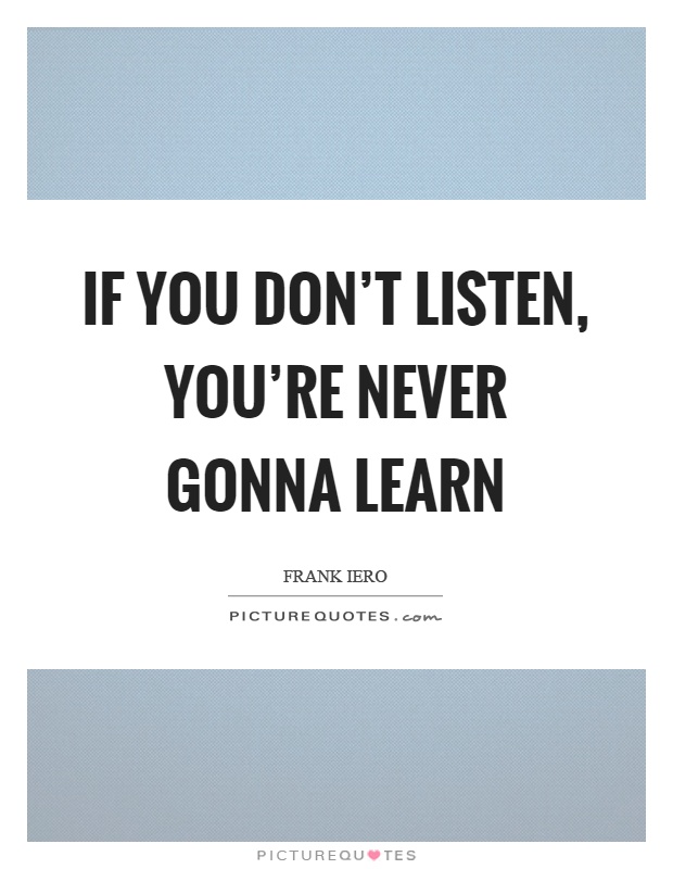 If you don't listen, you're never gonna learn Picture Quote #1