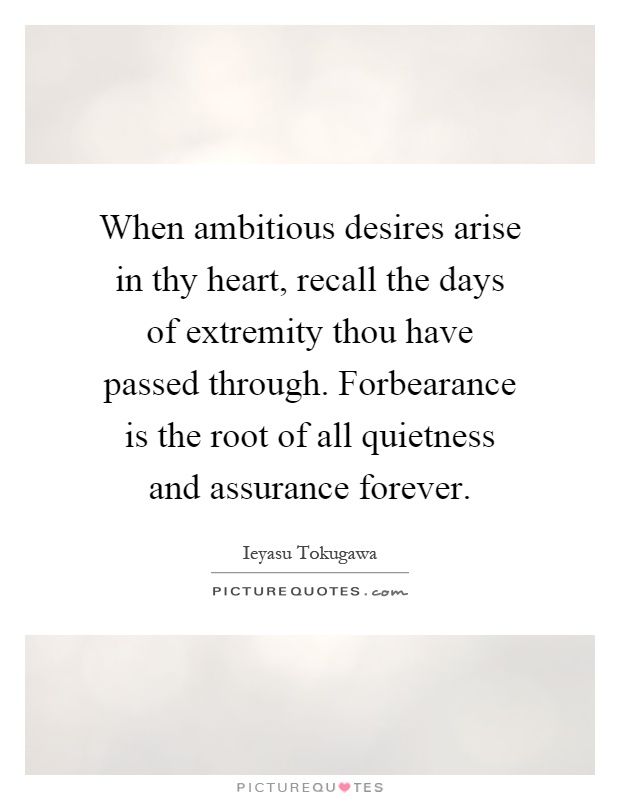 When ambitious desires arise in thy heart, recall the days of extremity thou have passed through. Forbearance is the root of all quietness and assurance forever Picture Quote #1