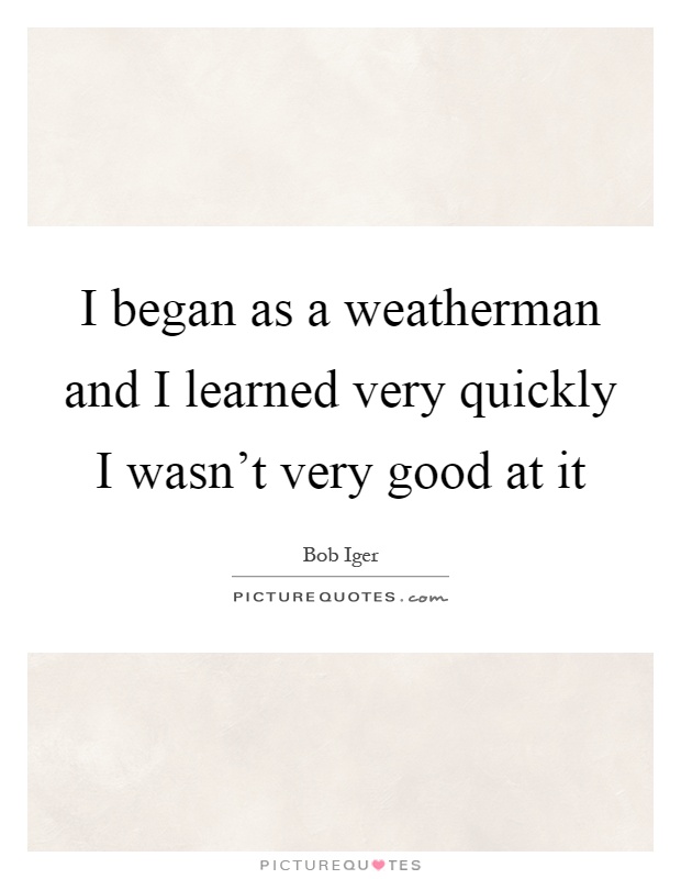 I began as a weatherman and I learned very quickly I wasn't very good at it Picture Quote #1