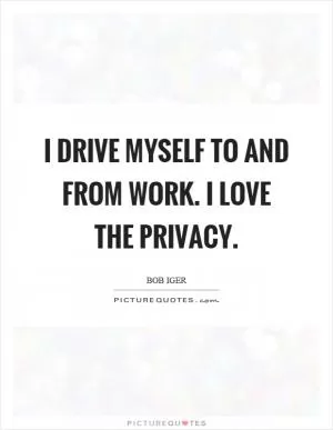 I drive myself to and from work. I love the privacy Picture Quote #1