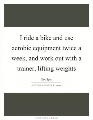 I ride a bike and use aerobic equipment twice a week, and work out with a trainer, lifting weights Picture Quote #1