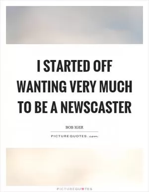 I started off wanting very much to be a newscaster Picture Quote #1
