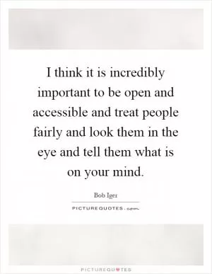 I think it is incredibly important to be open and accessible and treat people fairly and look them in the eye and tell them what is on your mind Picture Quote #1