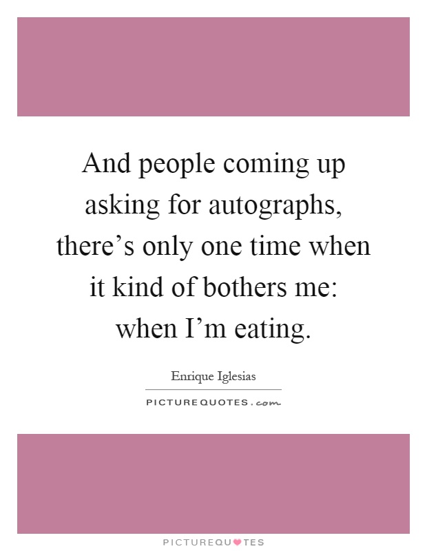 And people coming up asking for autographs, there's only one time when it kind of bothers me: when I'm eating Picture Quote #1