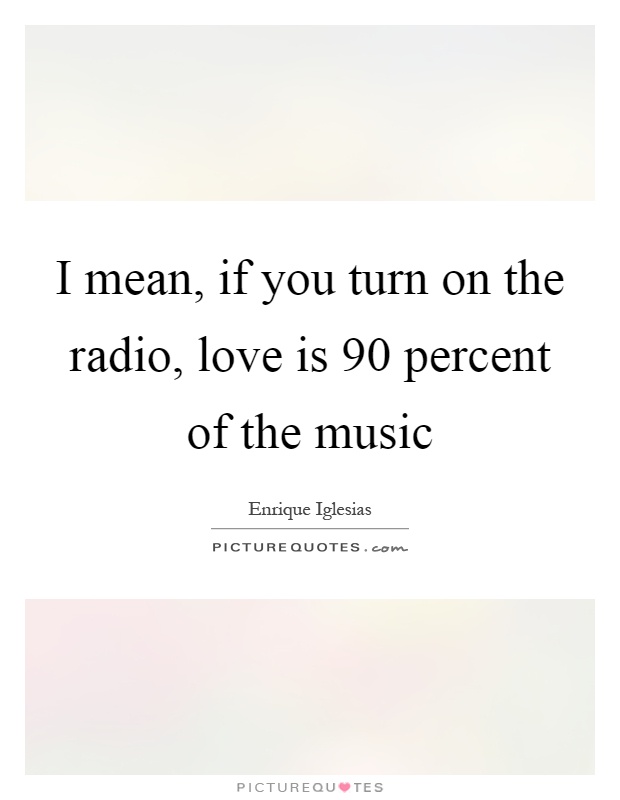 I mean, if you turn on the radio, love is 90 percent of the music Picture Quote #1