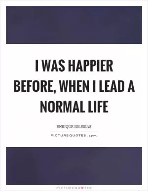 I was happier before, when I lead a normal life Picture Quote #1