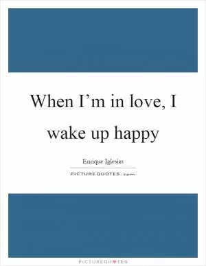 When I’m in love, I wake up happy Picture Quote #1