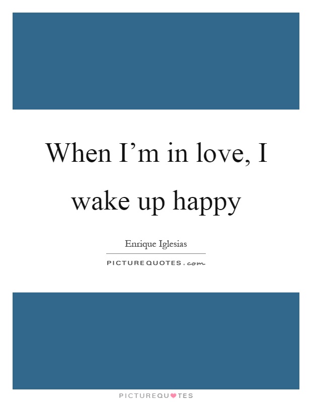 When I'm in love, I wake up happy Picture Quote #1