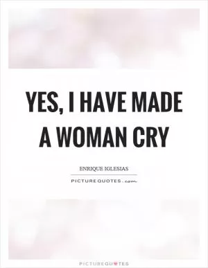 Yes, I have made a woman cry Picture Quote #1