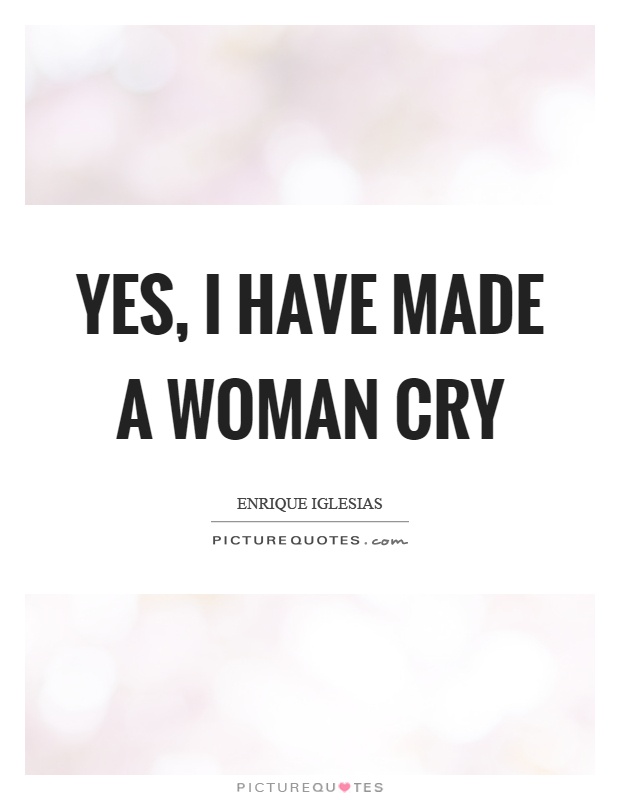 Yes, I have made a woman cry Picture Quote #1